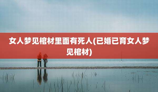 女人梦见棺材里面有死人(已婚已育女人梦见棺材)