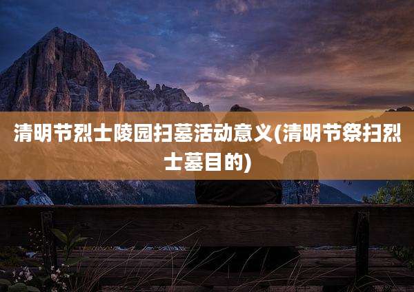 清明节烈士陵园扫墓活动意义(清明节祭扫烈士墓目的)