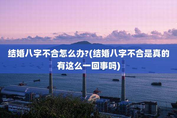 结婚八字不合怎么办?(结婚八字不合是真的有这么一回事吗)
