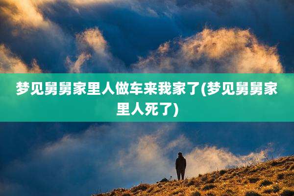 梦见舅舅家里人做车来我家了(梦见舅舅家里人死了)