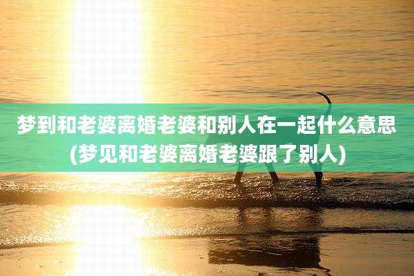 梦到和老婆离婚老婆和别人在一起什么意思(梦见和老婆离婚老婆跟了别人)