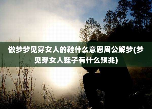 做梦梦见穿女人的鞋什么意思周公解梦(梦见穿女人鞋子有什么预兆)