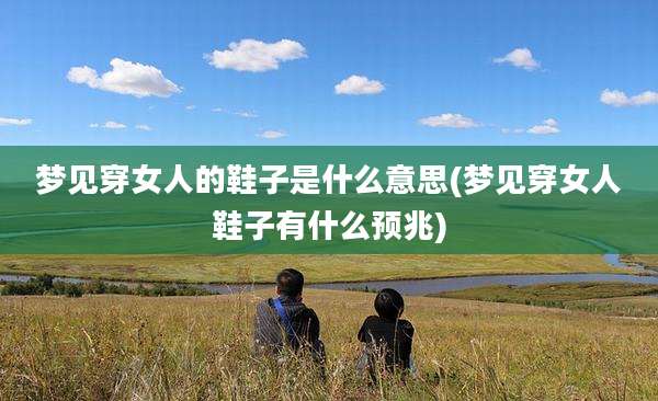 梦见穿女人的鞋子是什么意思(梦见穿女人鞋子有什么预兆)