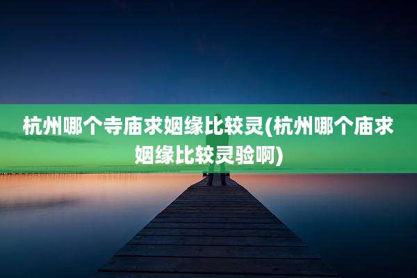 杭州哪个寺庙求姻缘比较灵(杭州哪个庙求姻缘比较灵验啊)