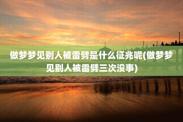 做梦梦见别人被雷劈是什么征兆呢(做梦梦见别人被雷劈三次没事)