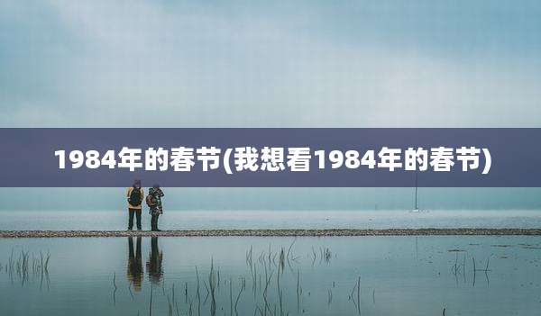 1984年的春节(我想看1984年的春节)