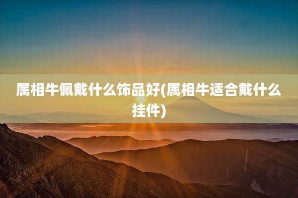 属相牛佩戴什么饰品好(属相牛适合戴什么挂件)