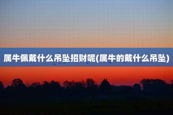 属牛佩戴什么吊坠招财呢(属牛的戴什么吊坠)