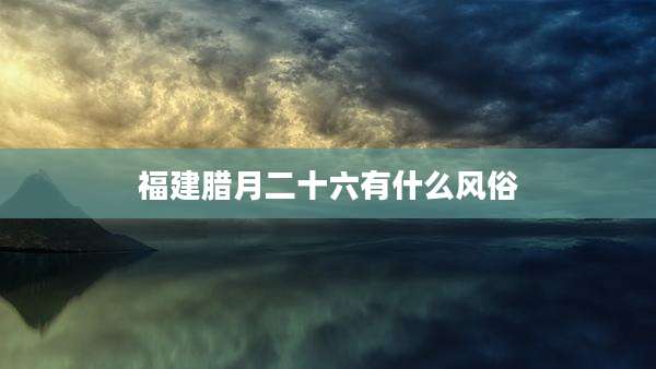 福建腊月二十六有什么风俗