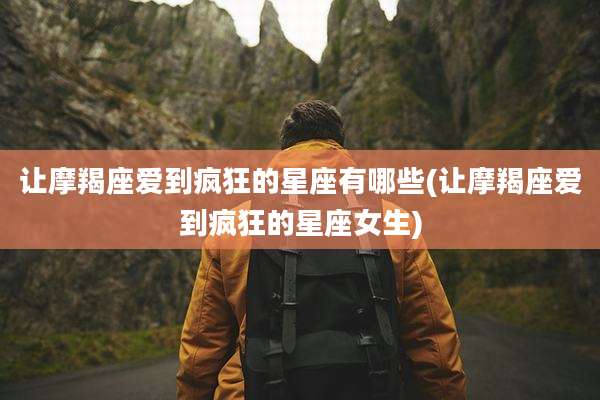 让摩羯座爱到疯狂的星座有哪些(让摩羯座爱到疯狂的星座女生)