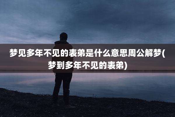 梦见多年不见的表弟是什么意思周公解梦(梦到多年不见的表弟)