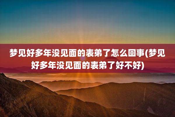 梦见好多年没见面的表弟了怎么回事(梦见好多年没见面的表弟了好不好)