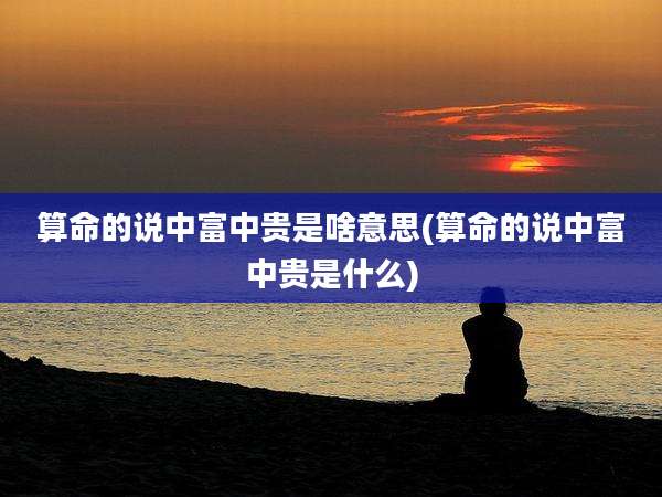 算命的说中富中贵是啥意思(算命的说中富中贵是什么)