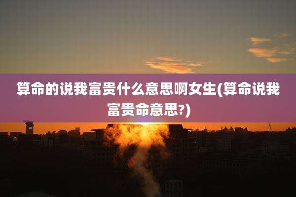 算命的说我富贵什么意思啊女生(算命说我富贵命意思?)