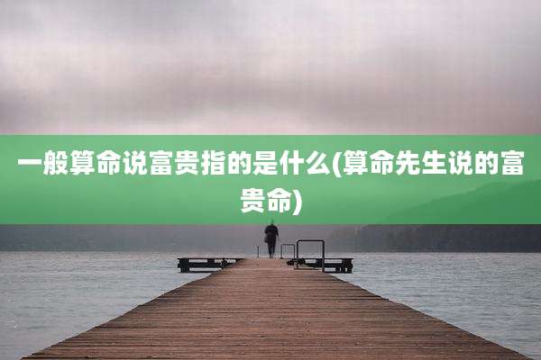 一般算命说富贵指的是什么(算命先生说的富贵命)
