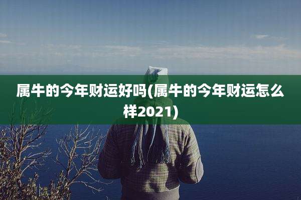属牛的今年财运好吗(属牛的今年财运怎么样2021)