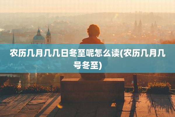 农历几月几几日冬至呢怎么读(农历几月几号冬至)