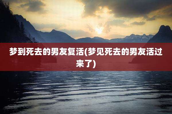 梦到死去的男友复活(梦见死去的男友活过来了)