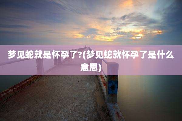 梦见蛇就是怀孕了?(梦见蛇就怀孕了是什么意思)