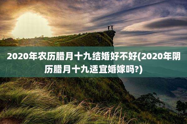 2020年农历腊月十九结婚好不好(2020年阴历腊月十九适宜婚嫁吗?)