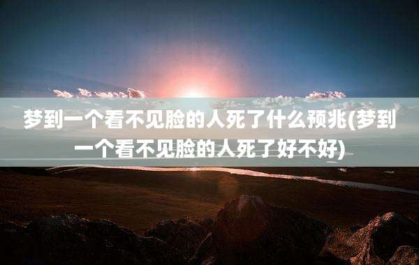梦到一个看不见脸的人死了什么预兆(梦到一个看不见脸的人死了好不好)