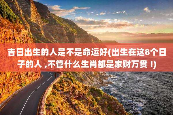 吉日出生的人是不是命运好(出生在这8个日子的人 ,不管什么生肖都是家财万贯 !)
