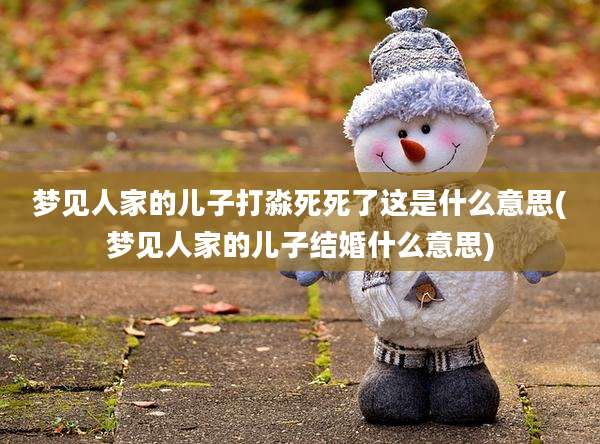 梦见人家的儿子打淼死死了这是什么意思(梦见人家的儿子结婚什么意思)