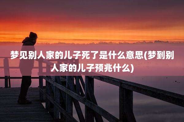 梦见别人家的儿子死了是什么意思(梦到别人家的儿子预兆什么)