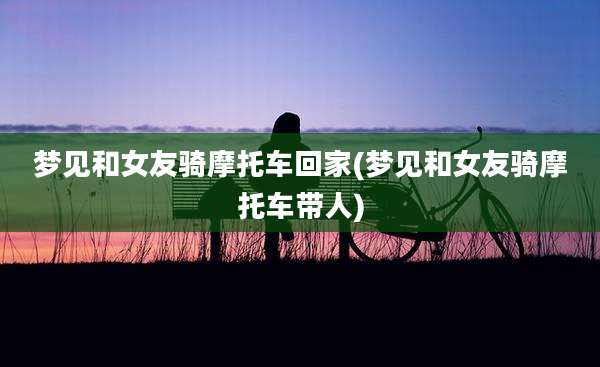 梦见和女友骑摩托车回家(梦见和女友骑摩托车带人)