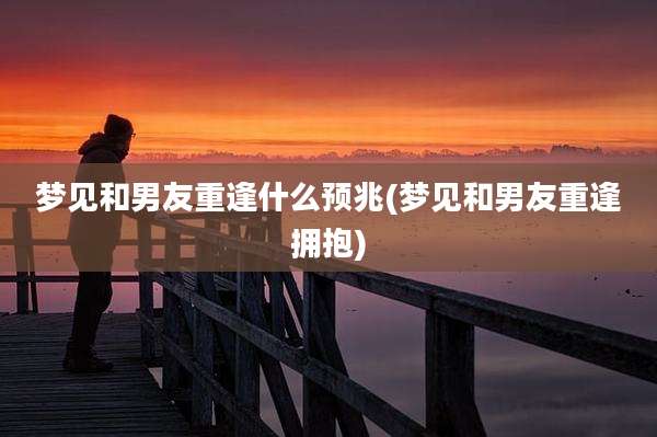 梦见和男友重逢什么预兆(梦见和男友重逢拥抱)