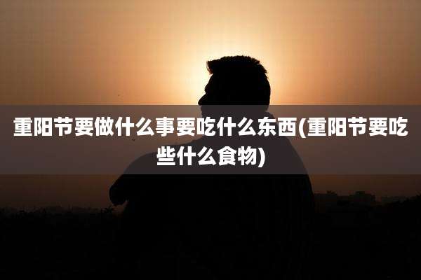 重阳节要做什么事要吃什么东西(重阳节要吃些什么食物)