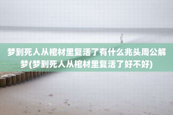 梦到死人从棺材里复活了有什么兆头周公解梦(梦到死人从棺材里复活了好不好)