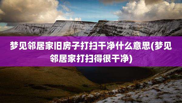 梦见邻居家旧房子打扫干净什么意思(梦见邻居家打扫得很干净)