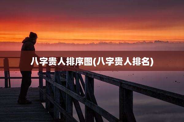 八字贵人排序图(八字贵人排名)