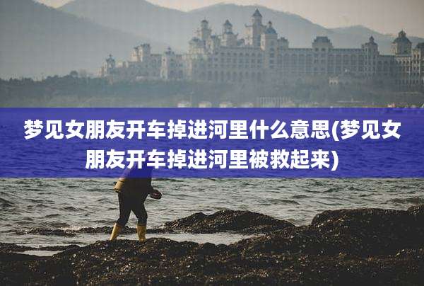 梦见女朋友开车掉进河里什么意思(梦见女朋友开车掉进河里被救起来)