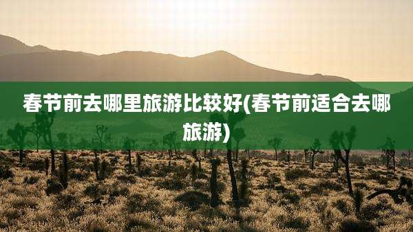 春节前去哪里旅游比较好(春节前适合去哪旅游)