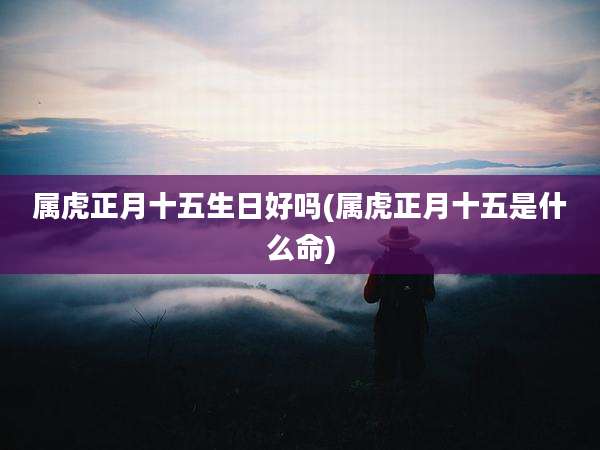 属虎正月十五生日好吗(属虎正月十五是什么命)