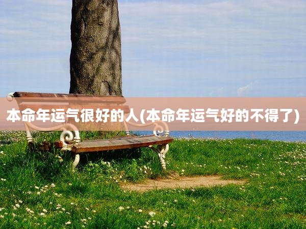本命年运气很好的人(本命年运气好的不得了)