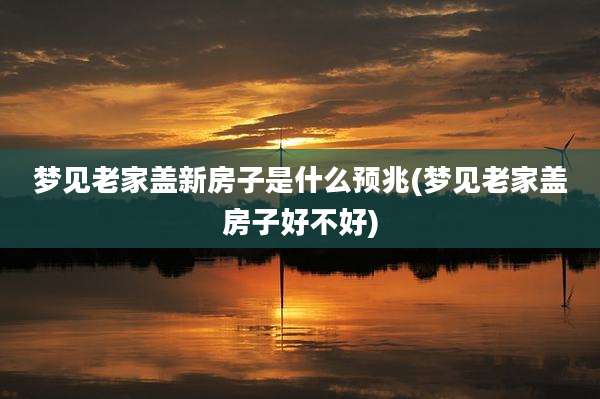梦见老家盖新房子是什么预兆(梦见老家盖房子好不好)