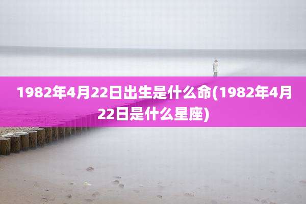 1982年4月22日出生是什么命(1982年4月22日是什么星座)