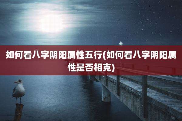如何看八字阴阳属性五行(如何看八字阴阳属性是否相克)