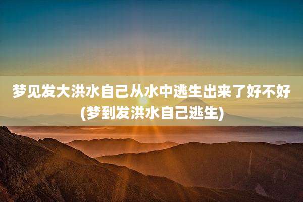 梦见发大洪水自己从水中逃生出来了好不好(梦到发洪水自己逃生)