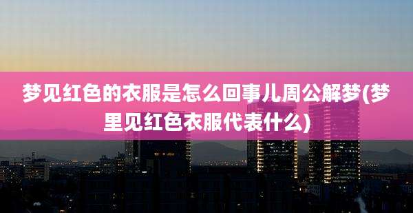 梦见红色的衣服是怎么回事儿周公解梦(梦里见红色衣服代表什么)