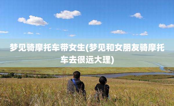 梦见骑摩托车带女生(梦见和女朋友骑摩托车去很远大理)