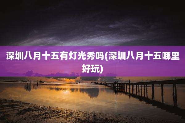 深圳八月十五有灯光秀吗(深圳八月十五哪里好玩)