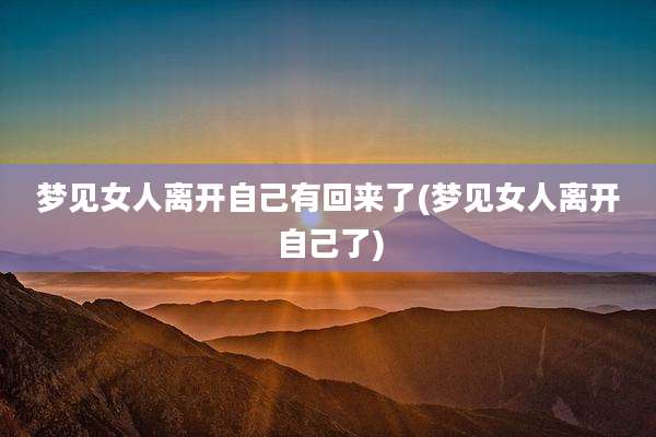 梦见女人离开自己有回来了(梦见女人离开自己了)