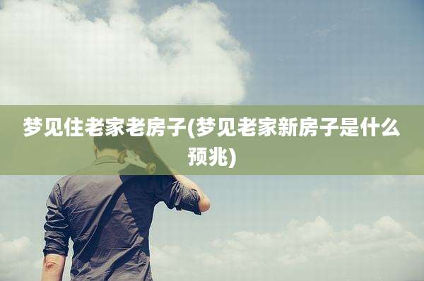 梦见住老家老房子(梦见老家新房子是什么预兆)