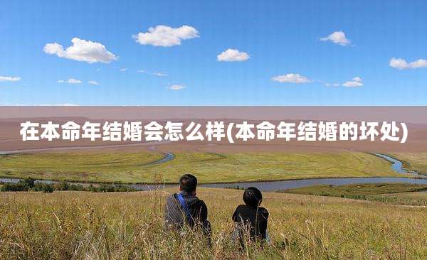 在本命年结婚会怎么样(本命年结婚的坏处)