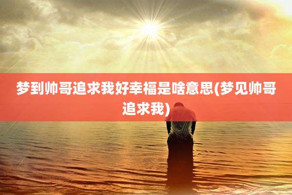梦到帅哥追求我好幸福是啥意思(梦见帅哥追求我)