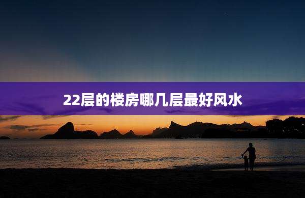 22层的楼房哪几层最好风水